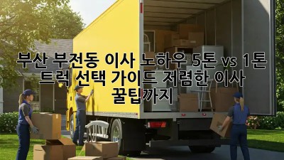 부산 부전동 이사 노하우: 5톤 vs 1톤 트럭 선택 가이드! 저렴한 이사 꿀팁까지! ✨